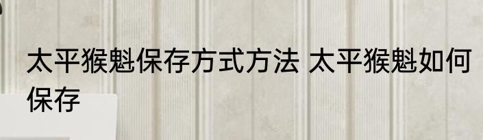太平猴魁保存方式方法 太平猴魁如何保存