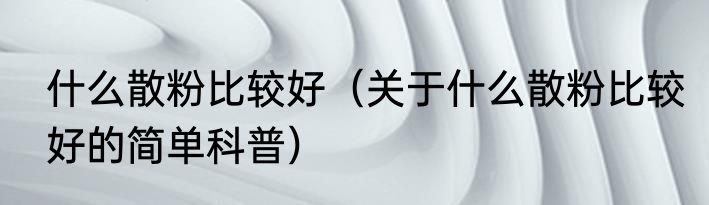 什么散粉比较好（关于什么散粉比较好的简单科普）