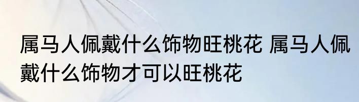 属马人佩戴什么饰物旺桃花 属马人佩戴什么饰物才可以旺桃花