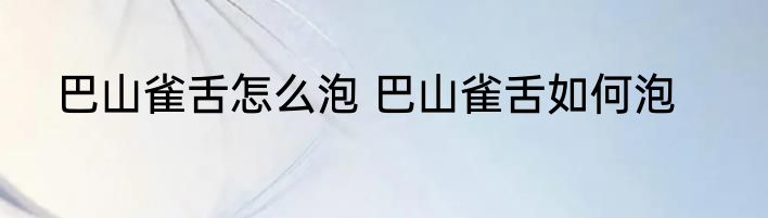 巴山雀舌怎么泡 巴山雀舌如何泡