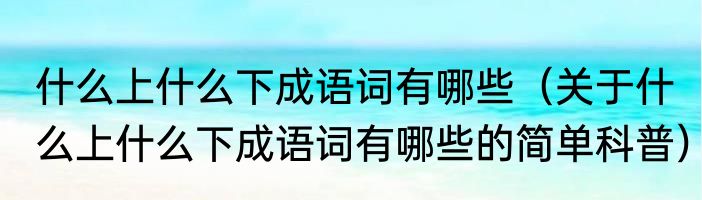 什么上什么下成语词有哪些（关于什么上什么下成语词有哪些的简单科普）