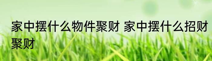 家中摆什么物件聚财 家中摆什么招财聚财