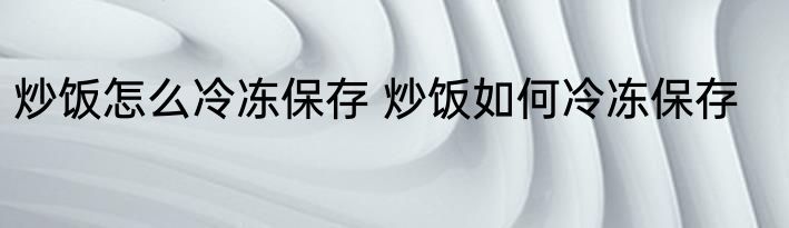 炒饭怎么冷冻保存 炒饭如何冷冻保存