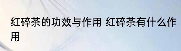 红碎茶的功效与作用 红碎茶有什么作用