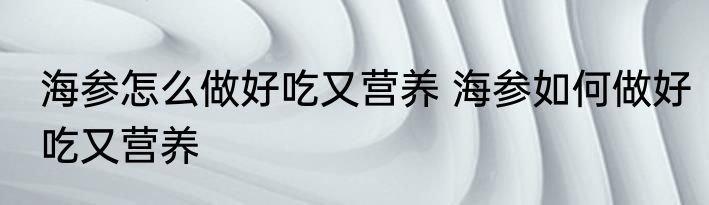 海参怎么做好吃又营养 海参如何做好吃又营养