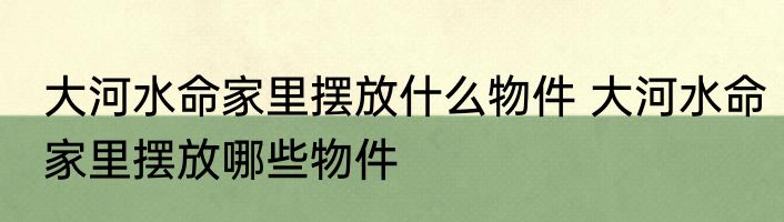 大河水命家里摆放什么物件 大河水命家里摆放哪些物件