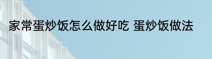 家常蛋炒饭怎么做好吃 蛋炒饭做法