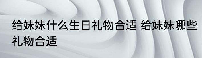 给妹妹什么生日礼物合适 给妹妹哪些礼物合适