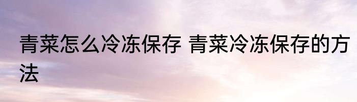 青菜怎么冷冻保存 青菜冷冻保存的方法