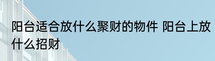 阳台适合放什么聚财的物件 阳台上放什么招财