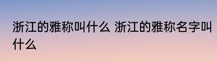 浙江的雅称叫什么 浙江的雅称名字叫什么