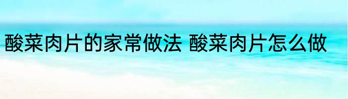 酸菜肉片的家常做法 酸菜肉片怎么做