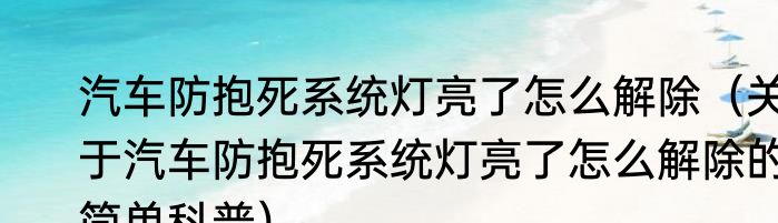 汽车防抱死系统灯亮了怎么解除（关于汽车防抱死系统灯亮了怎么解除的简单科普）