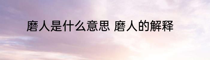 磨人是什么意思 磨人的解释