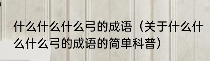 什么什么什么弓的成语（关于什么什么什么弓的成语的简单科普）