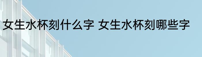 女生水杯刻什么字 女生水杯刻哪些字