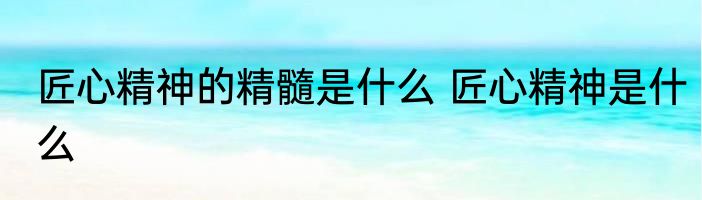 匠心精神的精髓是什么 匠心精神是什么