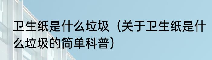卫生纸是什么垃圾（关于卫生纸是什么垃圾的简单科普）