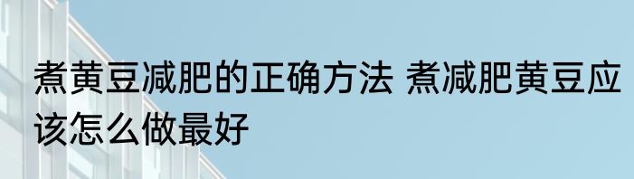 煮黄豆减肥的正确方法 煮减肥黄豆应该怎么做最好