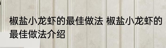 椒盐小龙虾的最佳做法 椒盐小龙虾的最佳做法介绍