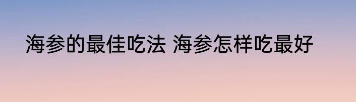 海参的最佳吃法 海参怎样吃最好