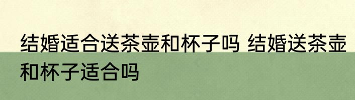 结婚适合送茶壶和杯子吗 结婚送茶壶和杯子适合吗