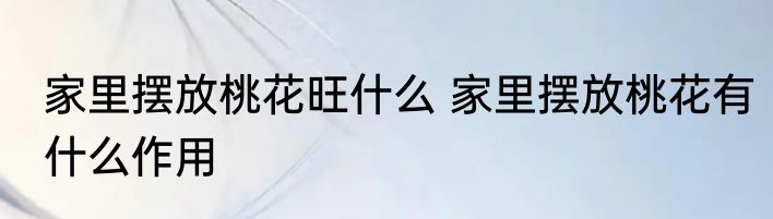 家里摆放桃花旺什么 家里摆放桃花有什么作用