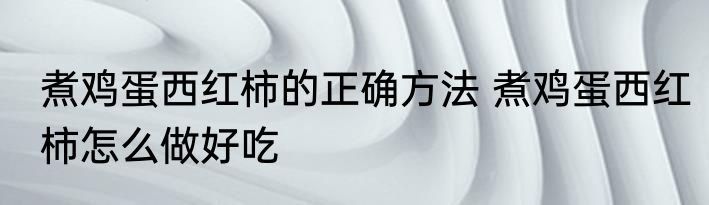 煮鸡蛋西红柿的正确方法 煮鸡蛋西红柿怎么做好吃