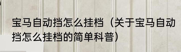 宝马自动挡怎么挂档（关于宝马自动挡怎么挂档的简单科普）