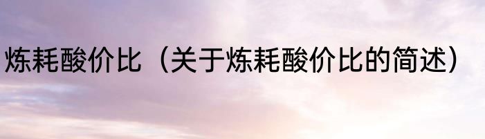 炼耗酸价比（关于炼耗酸价比的简述）
