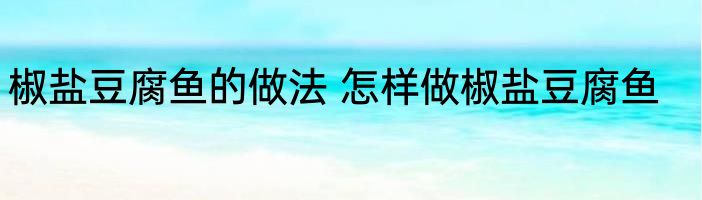 椒盐豆腐鱼的做法 怎样做椒盐豆腐鱼