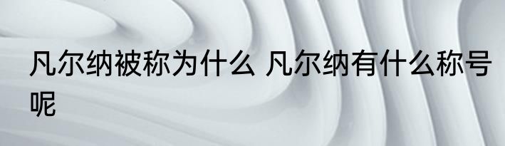 凡尔纳被称为什么 凡尔纳有什么称号呢