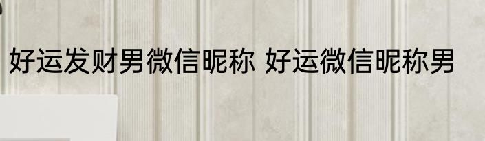 好运发财男微信昵称 好运微信昵称男