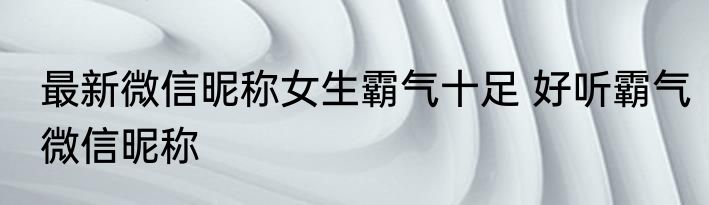 最新微信昵称女生霸气十足 好听霸气微信昵称