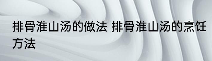 排骨淮山汤的做法 排骨淮山汤的烹饪方法