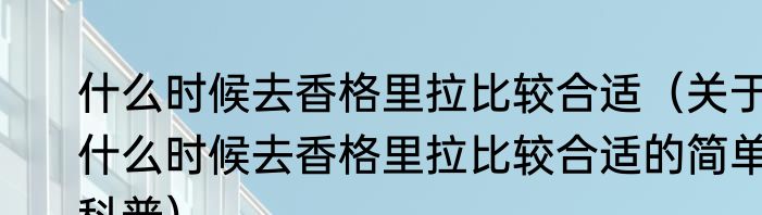 什么时候去香格里拉比较合适（关于什么时候去香格里拉比较合适的简单科普）