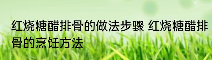 红烧糖醋排骨的做法步骤 红烧糖醋排骨的烹饪方法