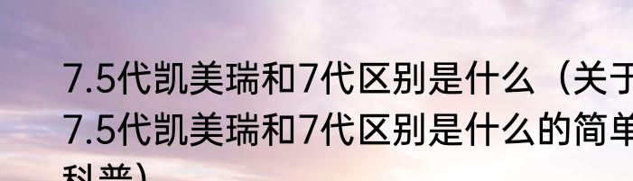 7.5代凯美瑞和7代区别是什么（关于7.5代凯美瑞和7代区别是什么的简单科普）