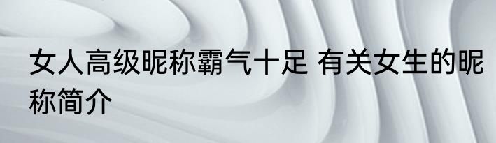 女人高级昵称霸气十足 有关女生的昵称简介