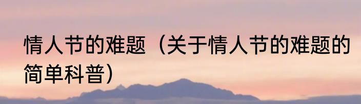 情人节的难题（关于情人节的难题的简单科普）