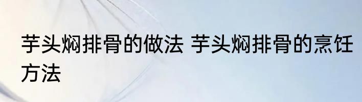 芋头焖排骨的做法 芋头焖排骨的烹饪方法