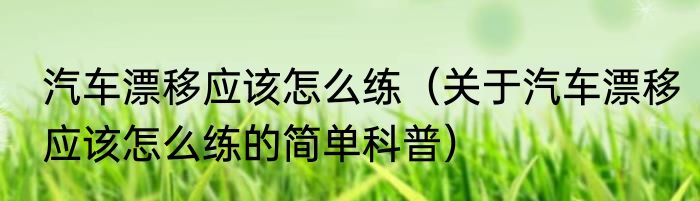 汽车漂移应该怎么练（关于汽车漂移应该怎么练的简单科普）