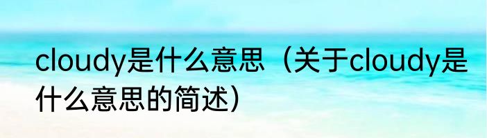 cloudy是什么意思（关于cloudy是什么意思的简述）