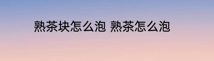 熟茶块怎么泡 熟茶怎么泡