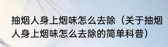 抽烟人身上烟味怎么去除（关于抽烟人身上烟味怎么去除的简单科普）