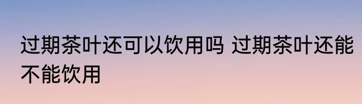 过期茶叶还可以饮用吗 过期茶叶还能不能饮用