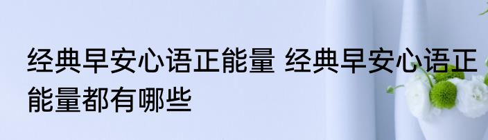 经典早安心语正能量 经典早安心语正能量都有哪些