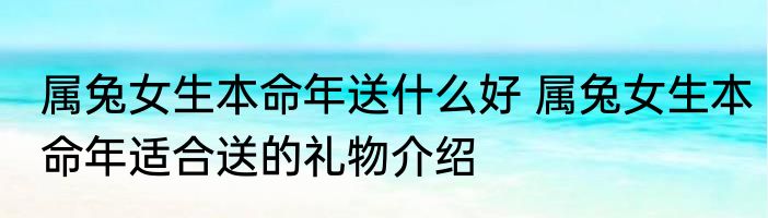 属兔女生本命年送什么好 属兔女生本命年适合送的礼物介绍