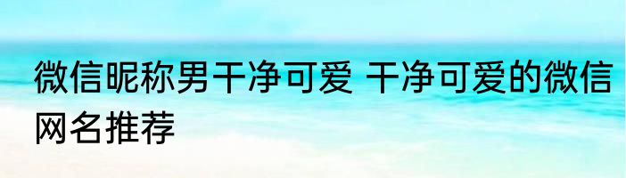 微信昵称男干净可爱 干净可爱的微信网名推荐