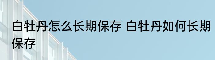 白牡丹怎么长期保存 白牡丹如何长期保存